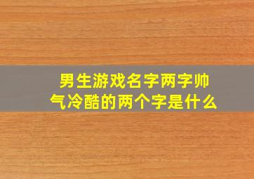 男生游戏名字两字帅气冷酷的两个字是什么