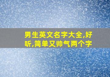 男生英文名字大全,好听,简单又帅气两个字