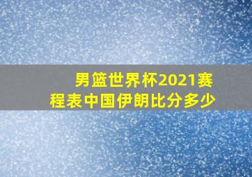 男篮世界杯2021赛程表中国伊朗比分多少