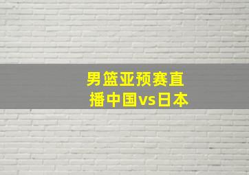 男篮亚预赛直播中国vs日本