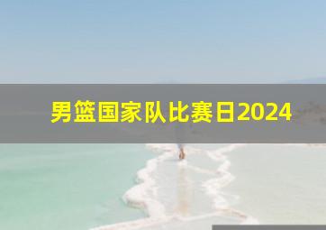 男篮国家队比赛日2024