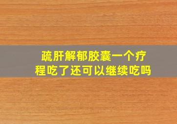 疏肝解郁胶囊一个疗程吃了还可以继续吃吗