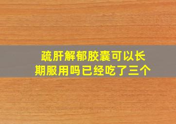 疏肝解郁胶囊可以长期服用吗已经吃了三个