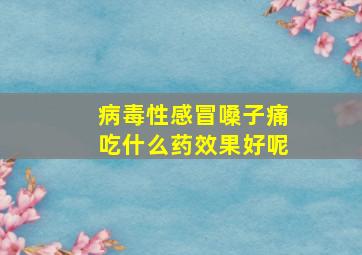 病毒性感冒嗓子痛吃什么药效果好呢