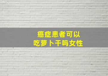 癌症患者可以吃萝卜干吗女性