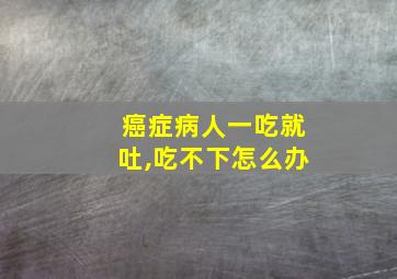 癌症病人一吃就吐,吃不下怎么办