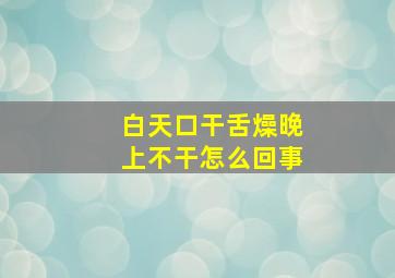 白天口干舌燥晚上不干怎么回事