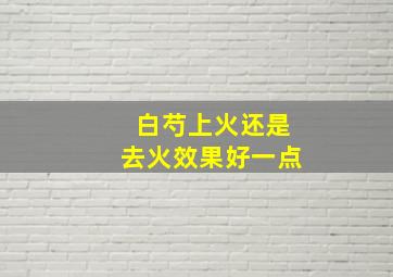 白芍上火还是去火效果好一点