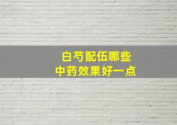 白芍配伍哪些中药效果好一点