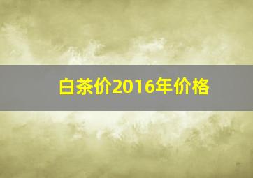 白茶价2016年价格