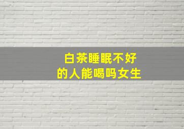 白茶睡眠不好的人能喝吗女生