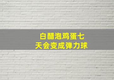 白醋泡鸡蛋七天会变成弹力球