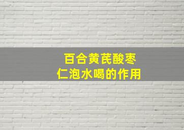 百合黄芪酸枣仁泡水喝的作用