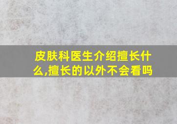 皮肤科医生介绍擅长什么,擅长的以外不会看吗