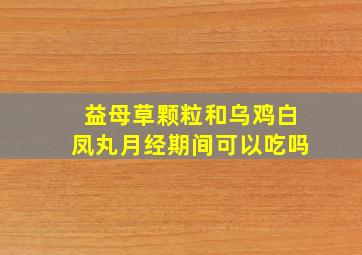 益母草颗粒和乌鸡白凤丸月经期间可以吃吗