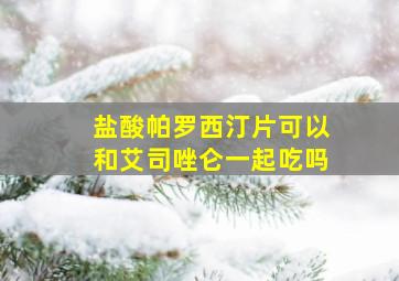 盐酸帕罗西汀片可以和艾司唑仑一起吃吗