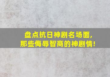 盘点抗日神剧名场面,那些侮辱智商的神剧情!