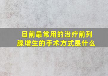 目前最常用的治疗前列腺增生的手术方式是什么