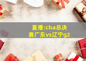 直播:cba总决赛广东vs辽宁g2