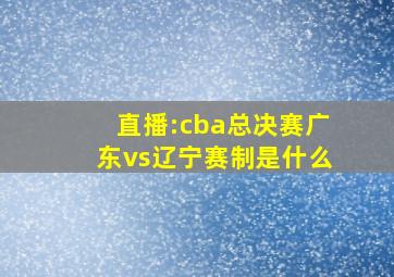 直播:cba总决赛广东vs辽宁赛制是什么