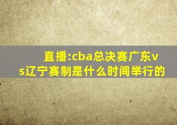 直播:cba总决赛广东vs辽宁赛制是什么时间举行的