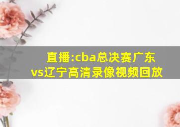 直播:cba总决赛广东vs辽宁高清录像视频回放