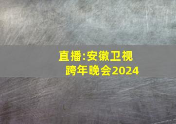 直播:安徽卫视跨年晚会2024