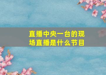 直播中央一台的现场直播是什么节目