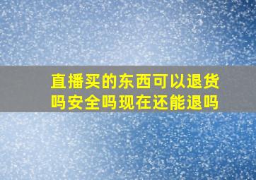 直播买的东西可以退货吗安全吗现在还能退吗