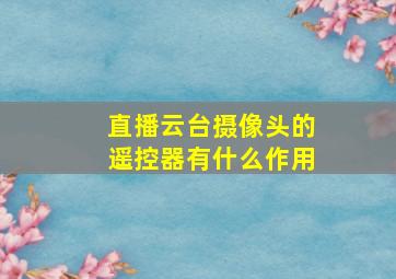 直播云台摄像头的遥控器有什么作用