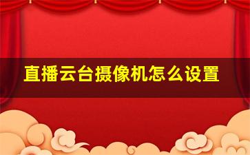 直播云台摄像机怎么设置