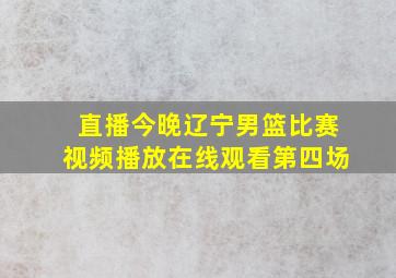 直播今晚辽宁男篮比赛视频播放在线观看第四场