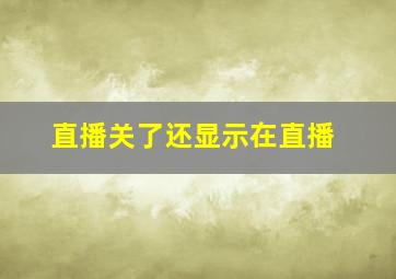 直播关了还显示在直播