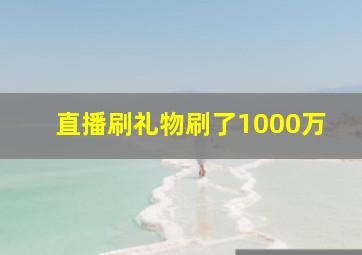 直播刷礼物刷了1000万