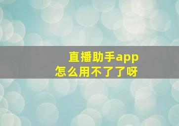 直播助手app怎么用不了了呀