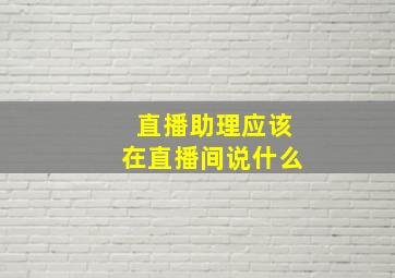 直播助理应该在直播间说什么