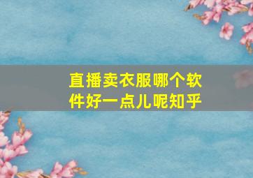 直播卖衣服哪个软件好一点儿呢知乎