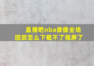 直播吧nba录像全场回放怎么下载不了视屏了