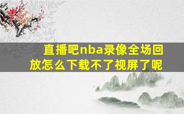 直播吧nba录像全场回放怎么下载不了视屏了呢