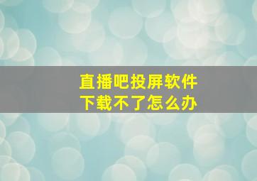 直播吧投屏软件下载不了怎么办