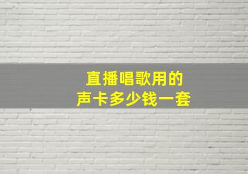 直播唱歌用的声卡多少钱一套