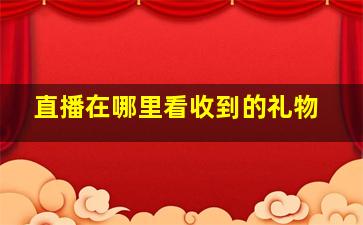 直播在哪里看收到的礼物