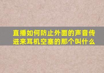 直播如何防止外面的声音传进来耳机空塞的那个叫什么