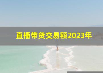 直播带货交易额2023年