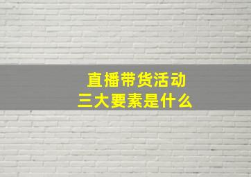 直播带货活动三大要素是什么