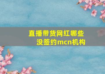 直播带货网红哪些没签约mcn机构