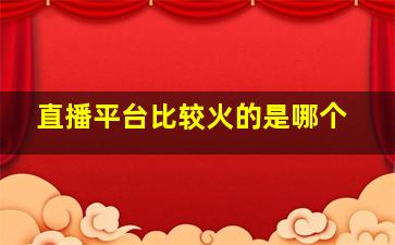 直播平台比较火的是哪个