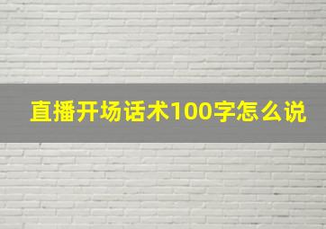 直播开场话术100字怎么说