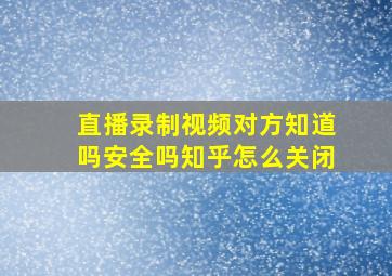 直播录制视频对方知道吗安全吗知乎怎么关闭