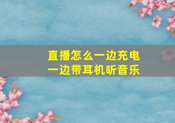 直播怎么一边充电一边带耳机听音乐